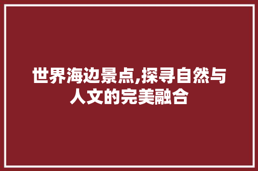 世界海边景点,探寻自然与人文的完美融合