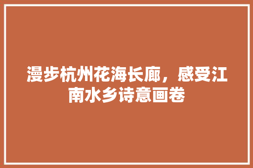 漫步杭州花海长廊，感受江南水乡诗意画卷
