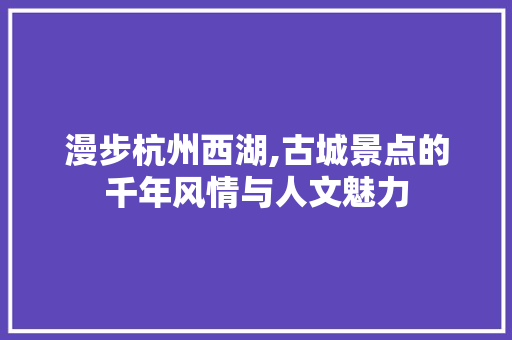 漫步杭州西湖,古城景点的千年风情与人文魅力