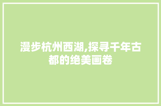漫步杭州西湖,探寻千年古都的绝美画卷