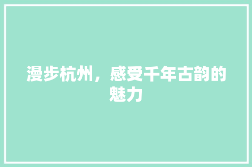 漫步杭州，感受千年古韵的魅力