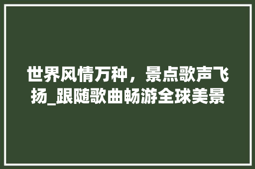 世界风情万种，景点歌声飞扬_跟随歌曲畅游全球美景
