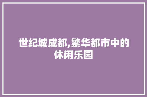 世纪城成都,繁华都市中的休闲乐园