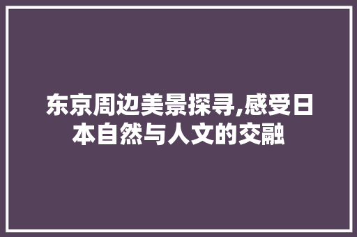 东京周边美景探寻,感受日本自然与人文的交融