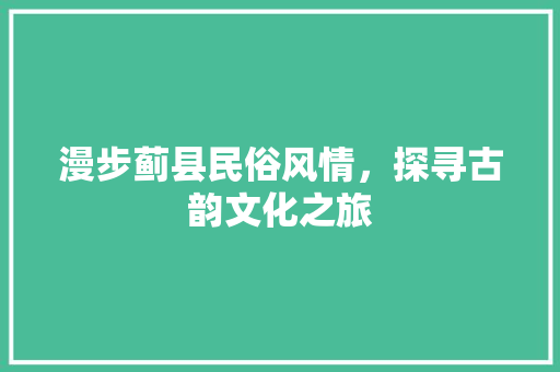 漫步蓟县民俗风情，探寻古韵文化之旅