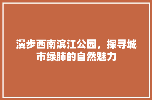 漫步西南滨江公园，探寻城市绿肺的自然魅力  第1张