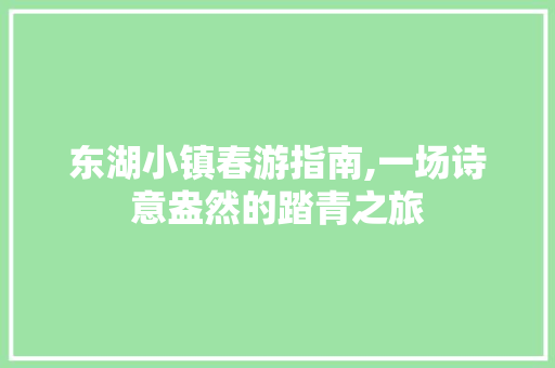 东湖小镇春游指南,一场诗意盎然的踏青之旅
