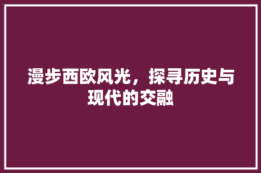漫步西欧风光，探寻历史与现代的交融