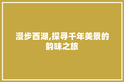 漫步西湖,探寻千年美景的韵味之旅
