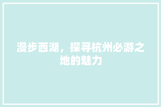 漫步西湖，探寻杭州必游之地的魅力