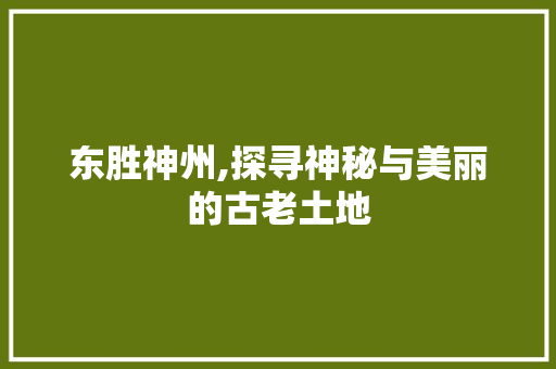 东胜神州,探寻神秘与美丽的古老土地  第1张