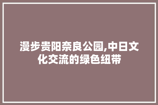 漫步贵阳奈良公园,中日文化交流的绿色纽带