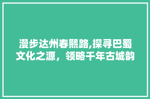 漫步达州春熙路,探寻巴蜀文化之源，领略千年古城韵味