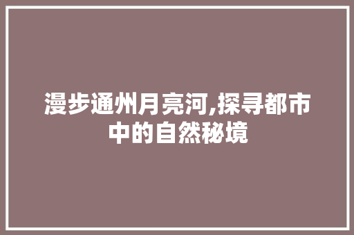 漫步通州月亮河,探寻都市中的自然秘境