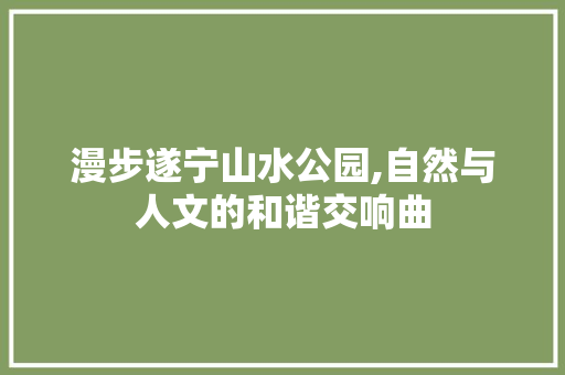 漫步遂宁山水公园,自然与人文的和谐交响曲