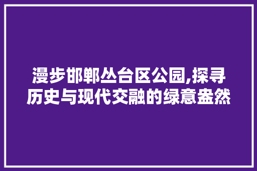 漫步邯郸丛台区公园,探寻历史与现代交融的绿意盎然之地