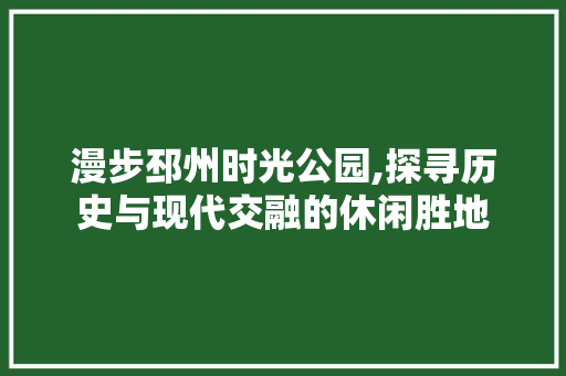 漫步邳州时光公园,探寻历史与现代交融的休闲胜地