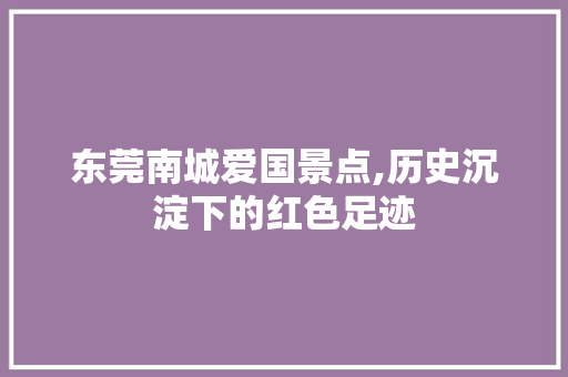 东莞南城爱国景点,历史沉淀下的红色足迹  第1张