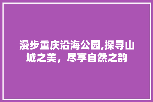 漫步重庆沿海公园,探寻山城之美，尽享自然之韵