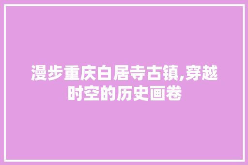 漫步重庆白居寺古镇,穿越时空的历史画卷