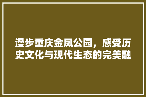 漫步重庆金凤公园，感受历史文化与现代生态的完美融合