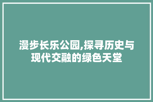 漫步长乐公园,探寻历史与现代交融的绿色天堂  第1张