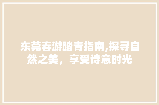 东莞春游踏青指南,探寻自然之美，享受诗意时光