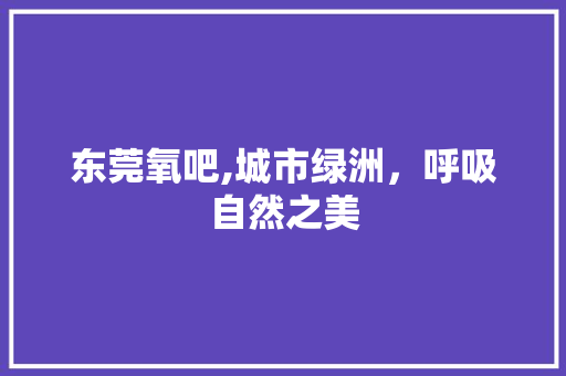 东莞氧吧,城市绿洲，呼吸自然之美  第1张