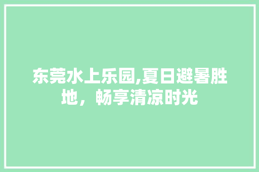 东莞水上乐园,夏日避暑胜地，畅享清凉时光