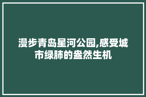 漫步青岛星河公园,感受城市绿肺的盎然生机