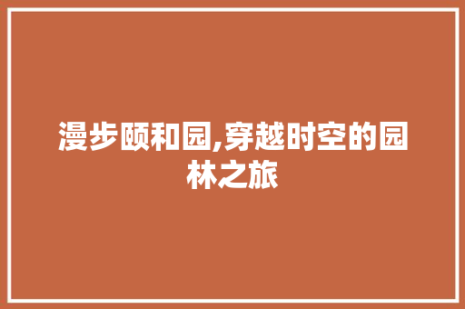 漫步颐和园,穿越时空的园林之旅