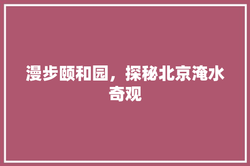 漫步颐和园，探秘北京淹水奇观