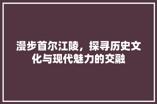 漫步首尔江陵，探寻历史文化与现代魅力的交融