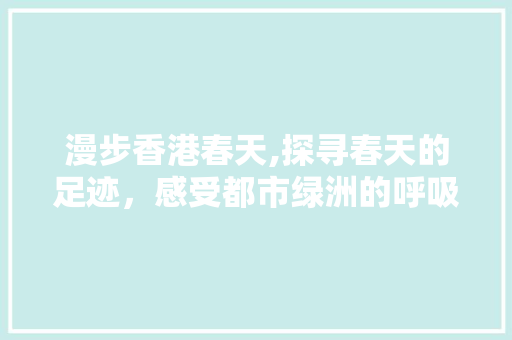 漫步香港春天,探寻春天的足迹，感受都市绿洲的呼吸