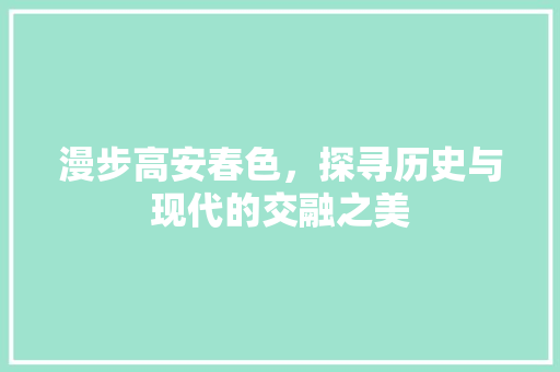 漫步高安春色，探寻历史与现代的交融之美