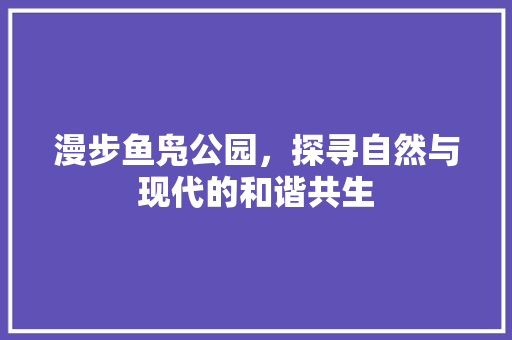 漫步鱼凫公园，探寻自然与现代的和谐共生