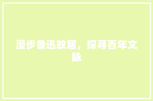 漫步鲁迅故居，探寻百年文脉
