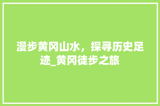 漫步黄冈山水，探寻历史足迹_黄冈徒步之旅