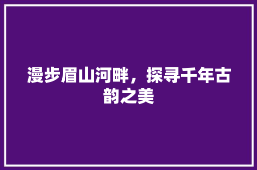漫步眉山河畔，探寻千年古韵之美