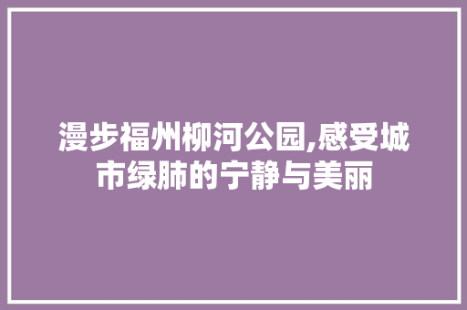 漫步福州柳河公园,感受城市绿肺的宁静与美丽