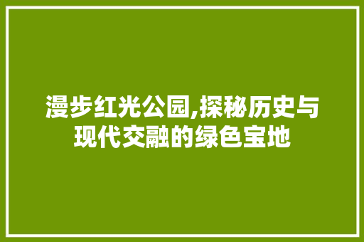 漫步红光公园,探秘历史与现代交融的绿色宝地
