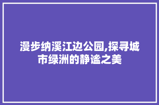漫步纳溪江边公园,探寻城市绿洲的静谧之美