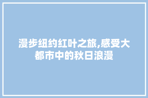 漫步纽约红叶之旅,感受大都市中的秋日浪漫  第1张