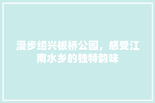 漫步绍兴板桥公园，感受江南水乡的独特韵味