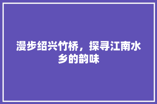 漫步绍兴竹桥，探寻江南水乡的韵味  第1张