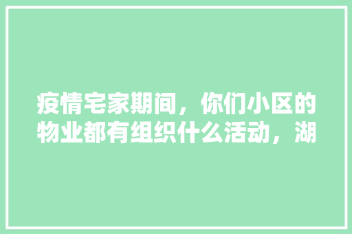 疫情宅家期间，你们小区的物业都有组织什么活动，湖州医药大学。