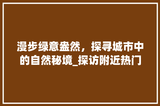 漫步绿意盎然，探寻城市中的自然秘境_探访附近热门公园景点