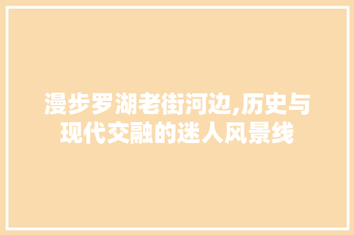 漫步罗湖老街河边,历史与现代交融的迷人风景线