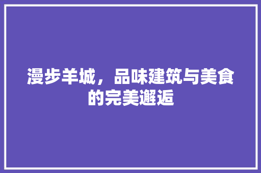 漫步羊城，品味建筑与美食的完美邂逅  第1张