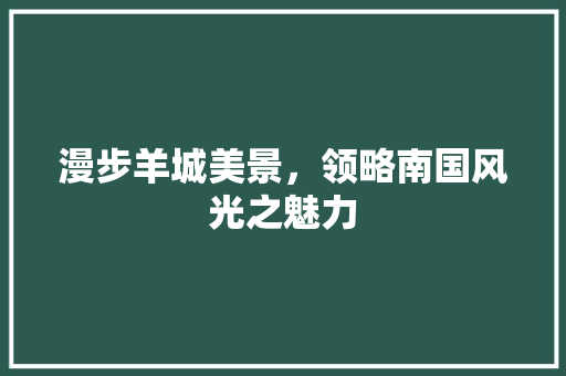 漫步羊城美景，领略南国风光之魅力